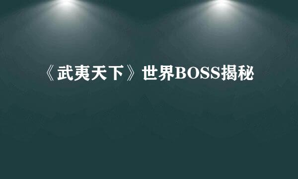 《武夷天下》世界BOSS揭秘