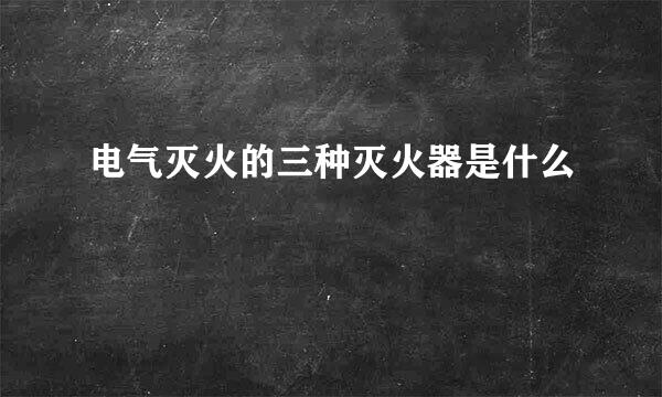 电气灭火的三种灭火器是什么