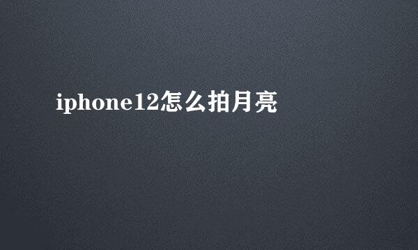 iphone12怎么拍月亮