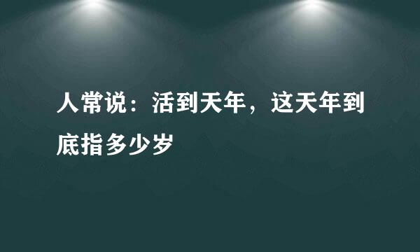 人常说：活到天年，这天年到底指多少岁