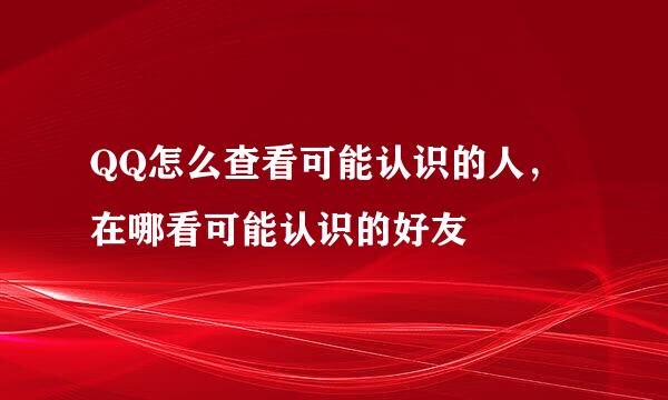 QQ怎么查看可能认识的人，在哪看可能认识的好友