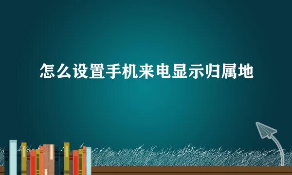 怎么设置手机来电显示归属地