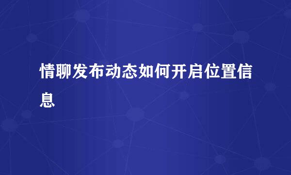 情聊发布动态如何开启位置信息