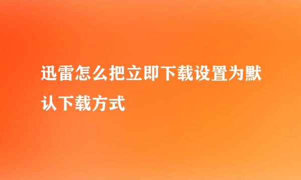 迅雷怎么把立即下载设置为默认下载方式