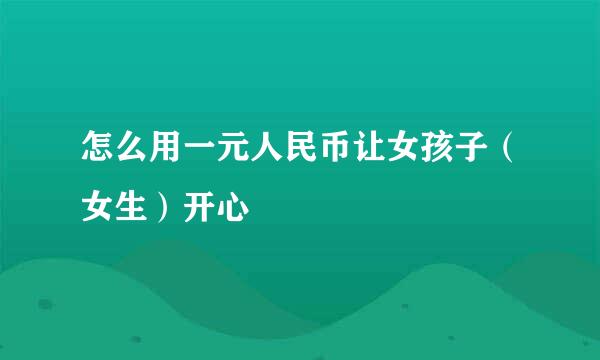 怎么用一元人民币让女孩子（女生）开心