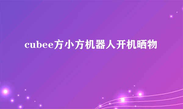 cubee方小方机器人开机晒物