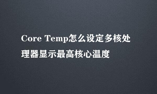 Core Temp怎么设定多核处理器显示最高核心温度