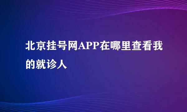 北京挂号网APP在哪里查看我的就诊人