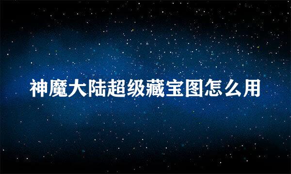 神魔大陆超级藏宝图怎么用