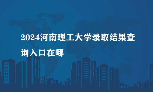 2024河南理工大学录取结果查询入口在哪