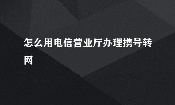 怎么用电信营业厅办理携号转网