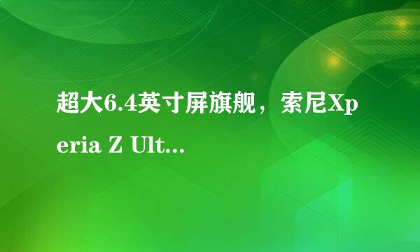 超大6.4英寸屏旗舰，索尼Xperia Z Ultra评测