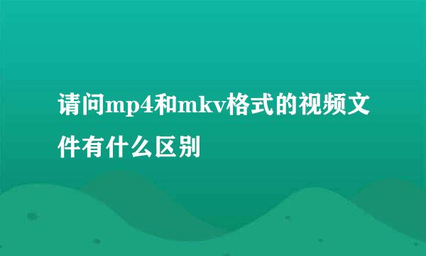 请问mp4和mkv格式的视频文件有什么区别