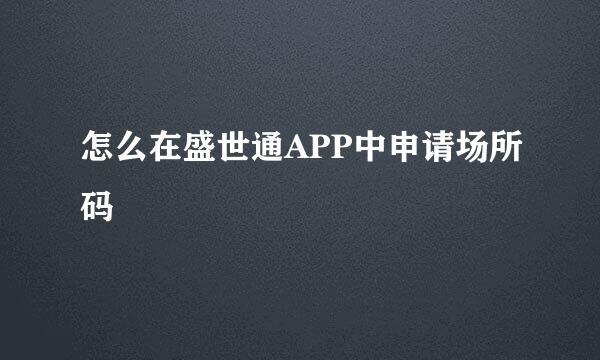 怎么在盛世通APP中申请场所码