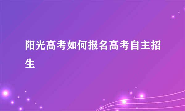 阳光高考如何报名高考自主招生