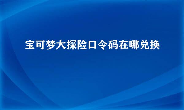 宝可梦大探险口令码在哪兑换