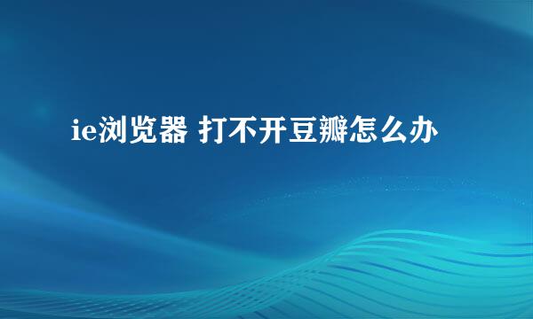 ie浏览器 打不开豆瓣怎么办