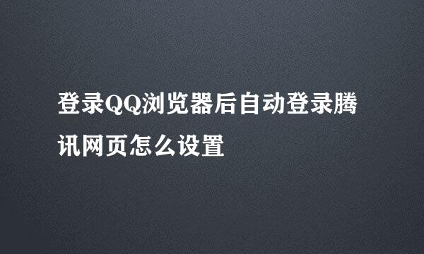 登录QQ浏览器后自动登录腾讯网页怎么设置