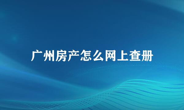 广州房产怎么网上查册