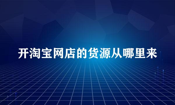 开淘宝网店的货源从哪里来