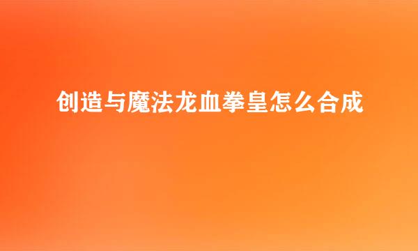 创造与魔法龙血拳皇怎么合成