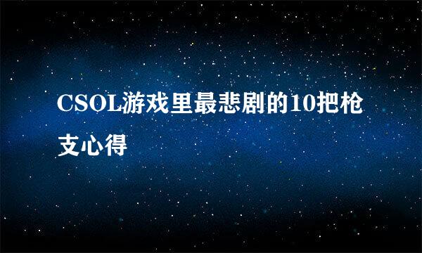 CSOL游戏里最悲剧的10把枪支心得