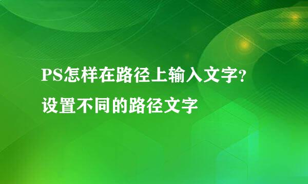 PS怎样在路径上输入文字？设置不同的路径文字