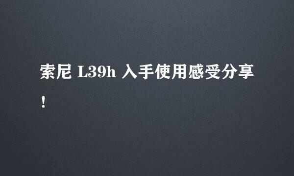 索尼 L39h 入手使用感受分享！