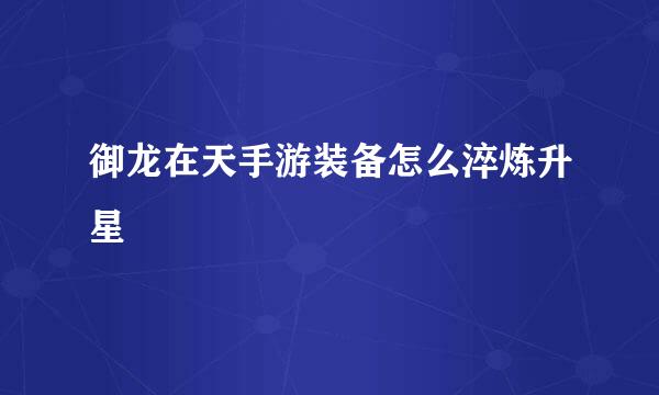 御龙在天手游装备怎么淬炼升星