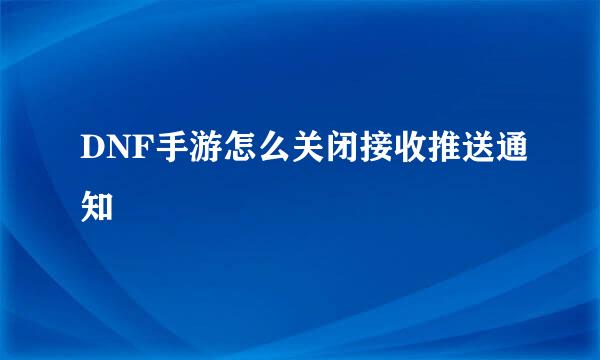 DNF手游怎么关闭接收推送通知