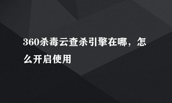 360杀毒云查杀引擎在哪，怎么开启使用