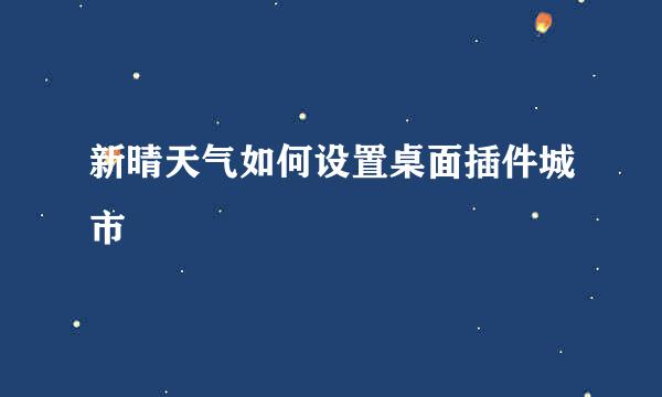 新晴天气如何设置桌面插件城市