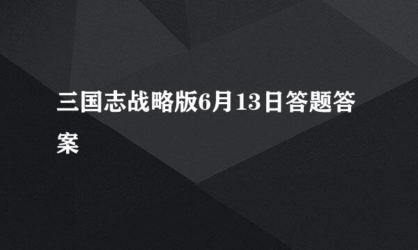 三国志战略版6月13日答题答案