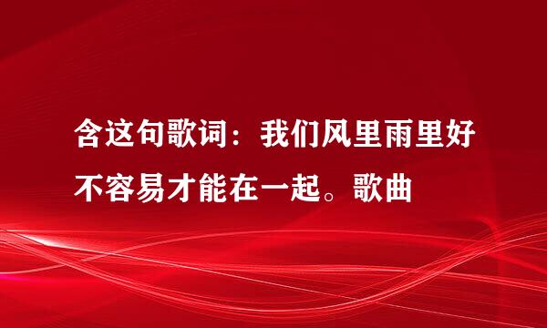 含这句歌词：我们风里雨里好不容易才能在一起。歌曲