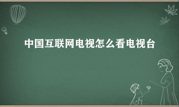 中国互联网电视怎么看电视台