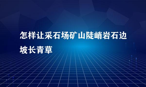 怎样让采石场矿山陡峭岩石边坡长青草