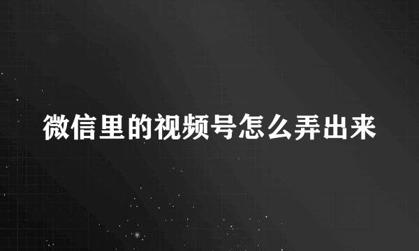 微信里的视频号怎么弄出来