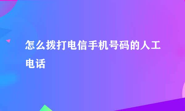 怎么拨打电信手机号码的人工电话