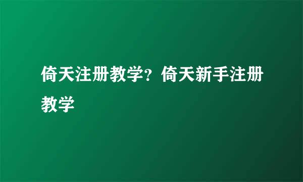 倚天注册教学？倚天新手注册教学