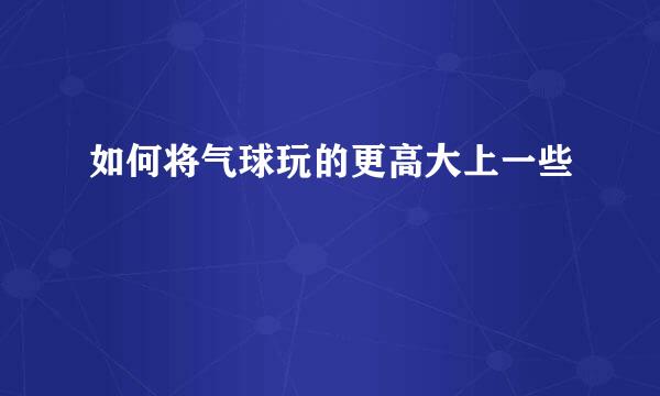 如何将气球玩的更高大上一些