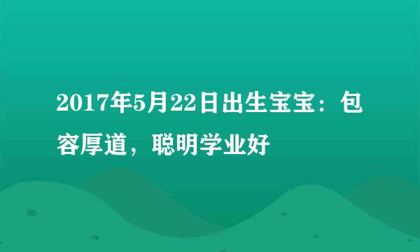 2017年5月22日出生宝宝：包容厚道，聪明学业好