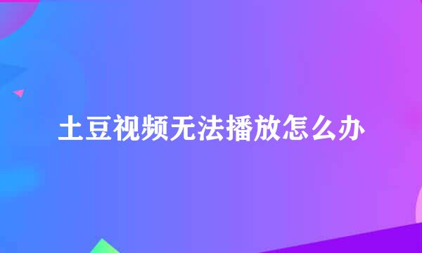 土豆视频无法播放怎么办