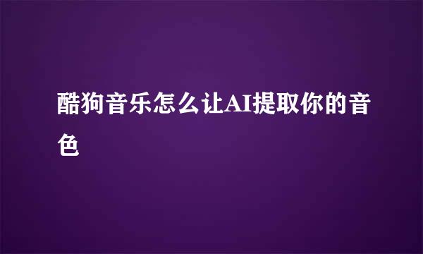 酷狗音乐怎么让AI提取你的音色