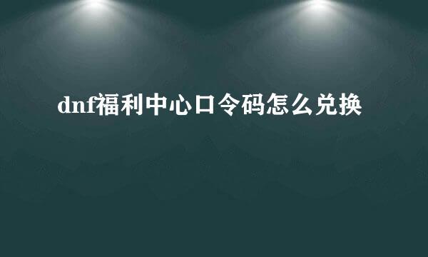 dnf福利中心口令码怎么兑换