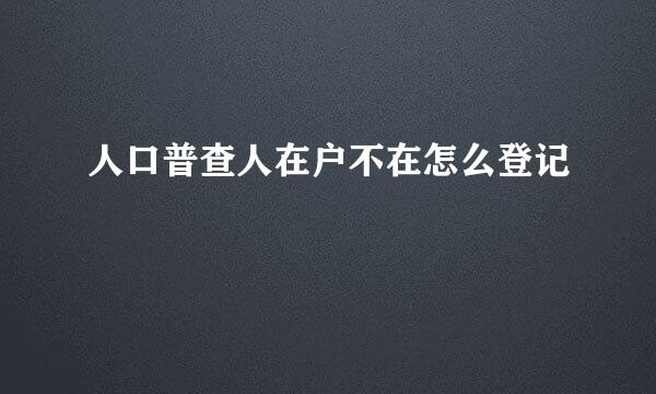 人口普查人在户不在怎么登记