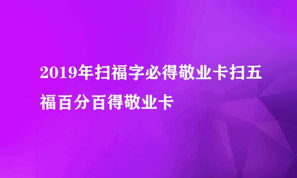 2019年扫福字必得敬业卡扫五福百分百得敬业卡