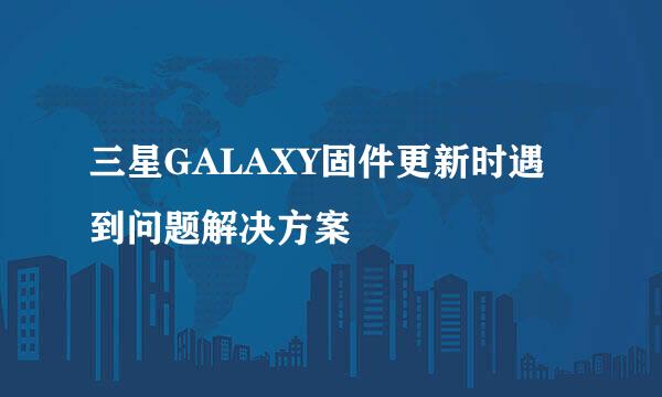 三星GALAXY固件更新时遇到问题解决方案