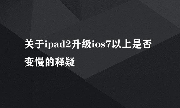 关于ipad2升级ios7以上是否变慢的释疑