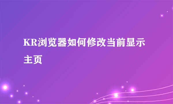 KR浏览器如何修改当前显示主页