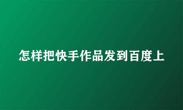 怎样把快手作品发到百度上